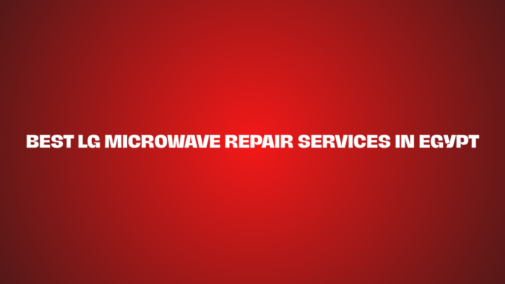 Best LG Microwave Repair Services in Egypt