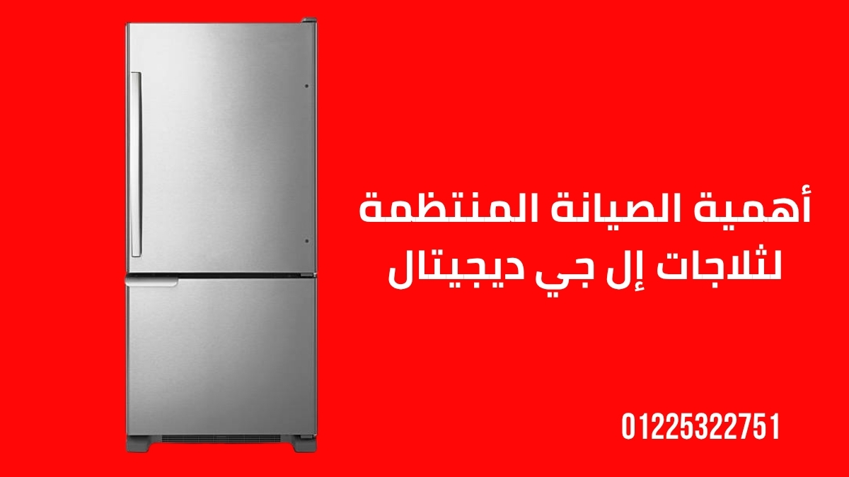 أهمية الصيانة المنتظمة لثلاجات إل جي ديجيتال