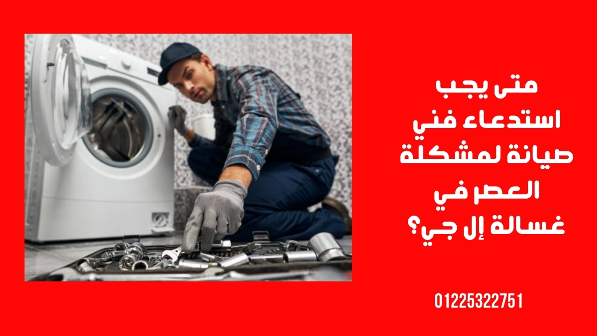 متى يجب استدعاء فني صيانة لمشكلة العصر في غسالة إل جي؟