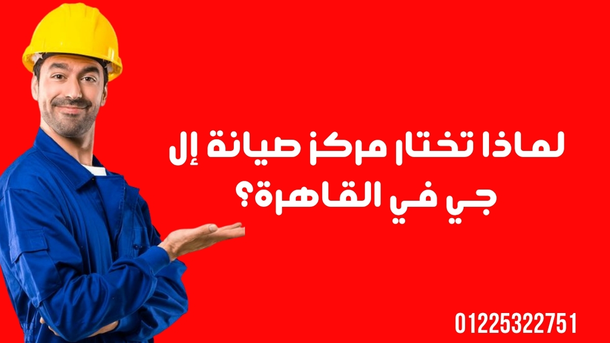 لماذا تختار مركز صيانة إل جي في القاهرة؟