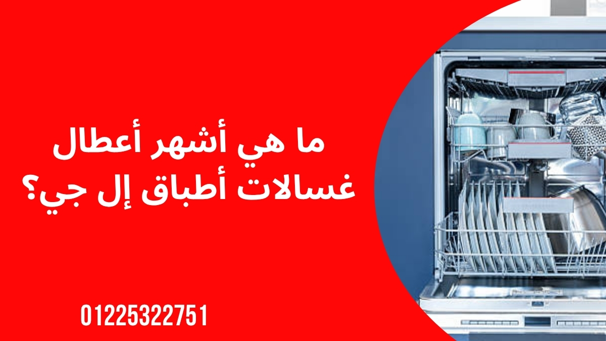 ما هي أشهر أعطال غسالات أطباق إل جي؟