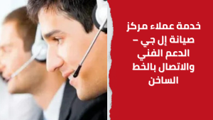 خدمة عملاء مركز صيانة إل جي – الدعم الفني والاتصال بالخط الساخن