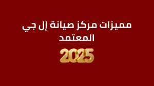 مميزات مركز صيانة إل جي المعتمد
