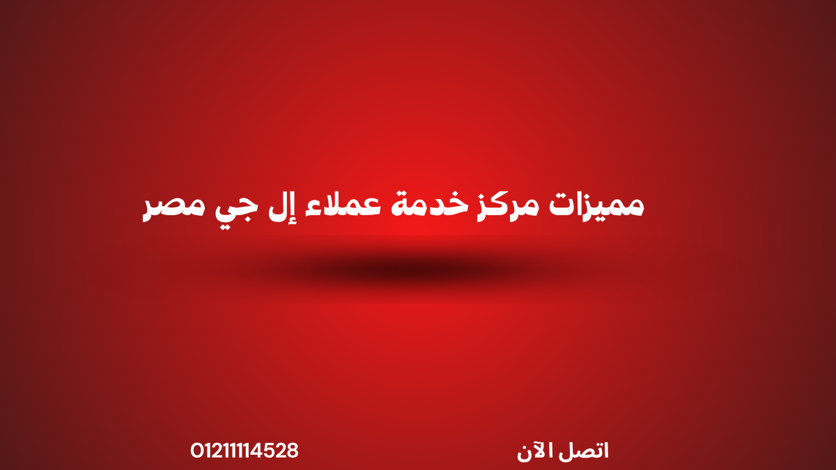 مميزات مركز خدمة عملاء إل جي مصر