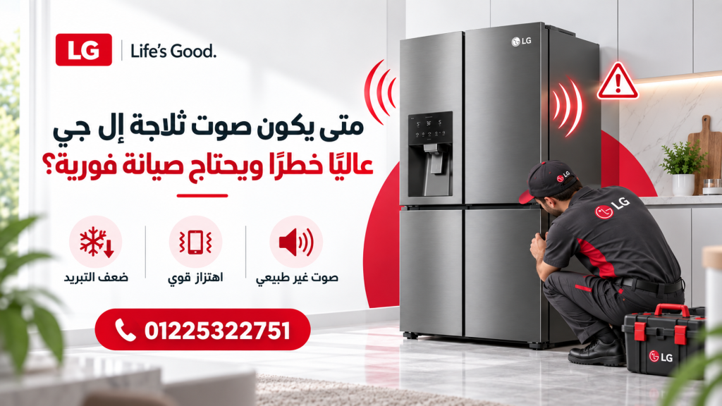 متى يكون صوت ثلاجة إل جي عالي خطرًا ويحتاج صيانة فورية؟