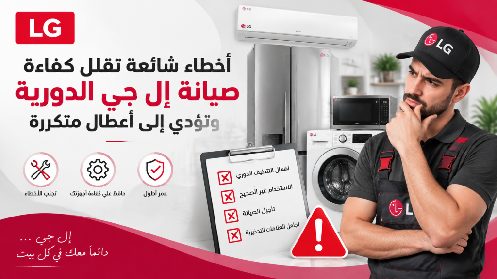 أخطاء شائعة تقلل كفاءة صيانة إل جي الدورية وتؤدي إلى أعطال متكررة