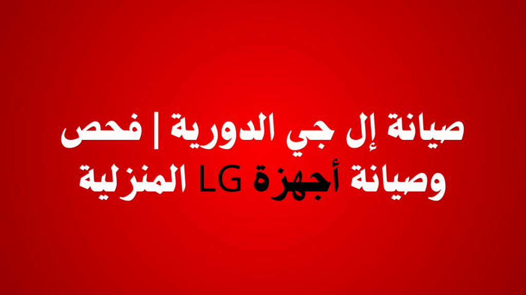 صيانة إل جي الدورية | فحص وصيانة أجهزة LG المنزلية