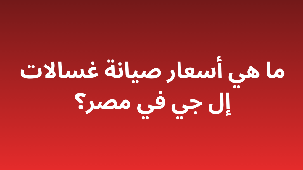 أسعار صيانة غسالات إل جي في مصر – تكلفة الفحص والإصلاح وخدمة الصيانة المنزلية